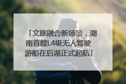 文旅融合新场景，湖南首艘L4级无人驾驶游船在后湖正式起航