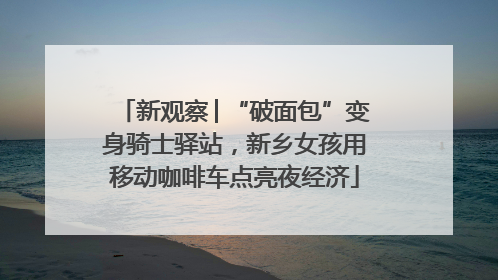新观察│“破面包”变身骑士驿站，新乡女孩用移动咖啡车点亮夜经济