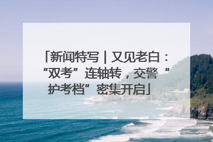 新闻特写｜又见老白：“双考”连轴转，交警“护考档”密集开启
