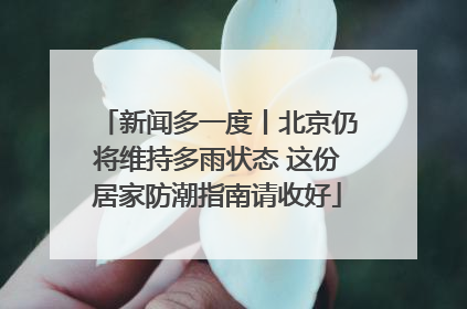 新闻多一度丨北京仍将维持多雨状态 这份居家防潮指南请收好