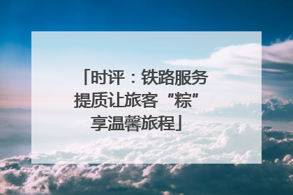 时评：铁路服务提质让旅客“粽”享温馨旅程