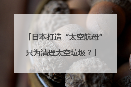 日本打造“太空航母”只为清理太空垃圾？