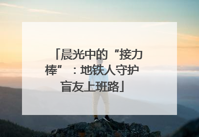 晨光中的“接力棒”：地铁人守护盲友上班路