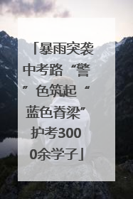 暴雨突袭中考路“警”色筑起“蓝色脊梁”护考3000余学子