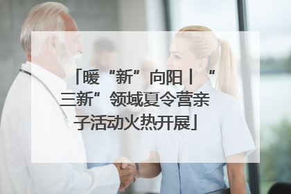 暖“新”向阳丨“三新”领域夏令营亲子活动火热开展