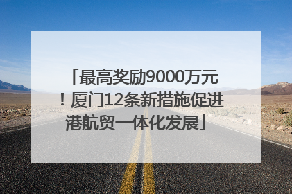最高奖励9000万元！厦门12条新措施促进港航贸一体化发展