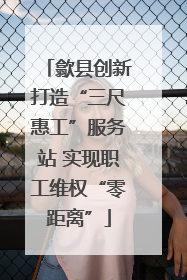 歙县创新打造“三尺惠工”服务站 实现职工维权“零距离”