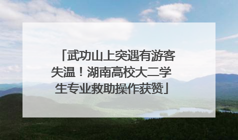 武功山上突遇有游客失温！湖南高校大二学生专业救助操作获赞