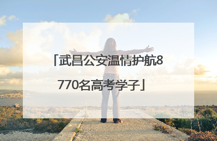 武昌公安温情护航8770名高考学子