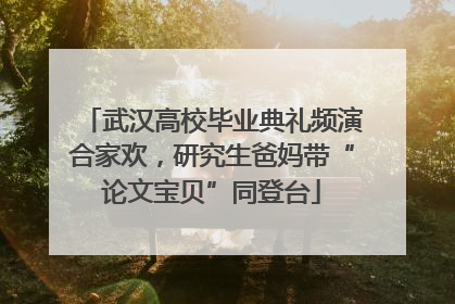 武汉高校毕业典礼频演合家欢，研究生爸妈带“论文宝贝”同登台