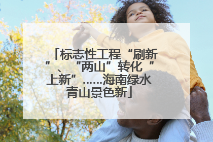 标志性工程“刷新”、“两山”转化“上新”……海南绿水青山景色新