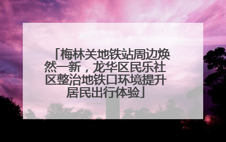 梅林关地铁站周边焕然一新，龙华区民乐社区整治地铁口环境提升居民出行体验