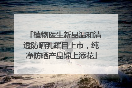 植物医生新品温和清透防晒乳耀目上市，纯净防晒产品锦上添花