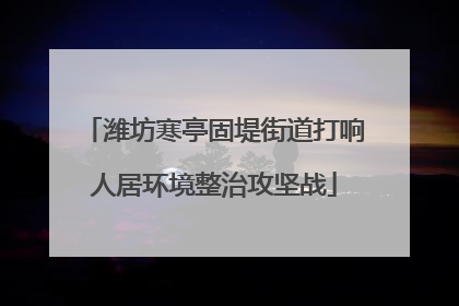 潍坊寒亭固堤街道打响人居环境整治攻坚战