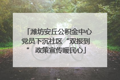 潍坊安丘公积金中心党员下沉社区“双报到” 政策宣传暖民心