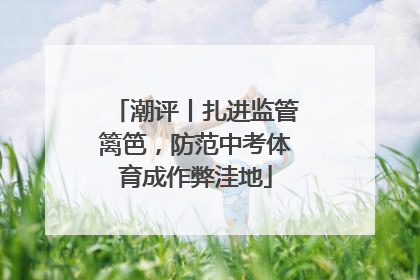 潮评丨扎进监管篱笆，防范中考体育成作弊洼地
