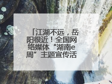 江湖不远，岳阳很近！全国网络媒体“湖南e周”主题宣传活动在岳阳启动