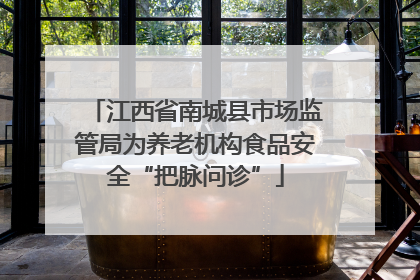 江西省南城县市场监管局为养老机构食品安全“把脉问诊”