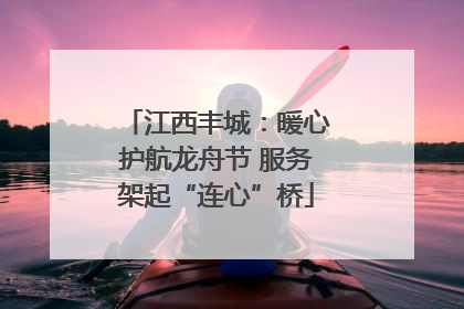 江西丰城：暖心护航龙舟节 服务架起“连心”桥