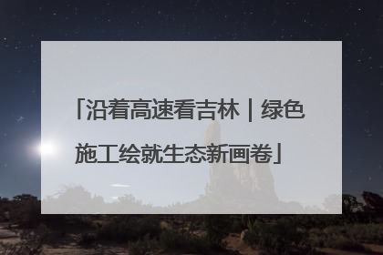 沿着高速看吉林｜绿色施工绘就生态新画卷