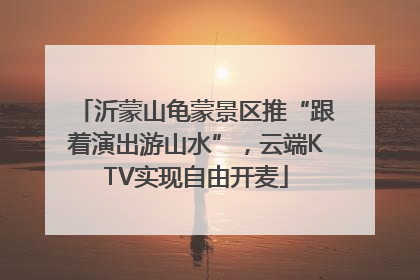 沂蒙山龟蒙景区推“跟着演出游山水”，云端KTV实现自由开麦