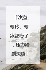 沙溢、贾玲、贾冰都瘦了，压力给到沈腾