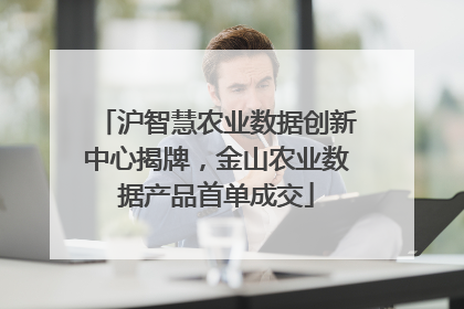 沪智慧农业数据创新中心揭牌，金山农业数据产品首单成交