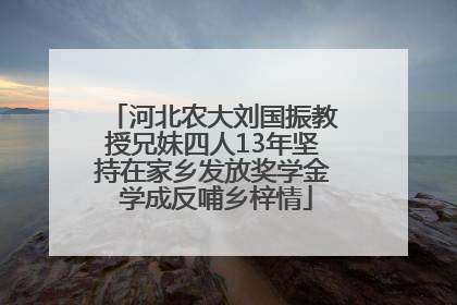 河北农大刘国振教授兄妹四人13年坚持在家乡发放奖学金 学成反哺乡梓情