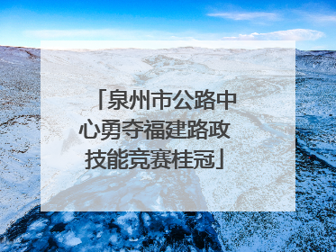 泉州市公路中心勇夺福建路政技能竞赛桂冠