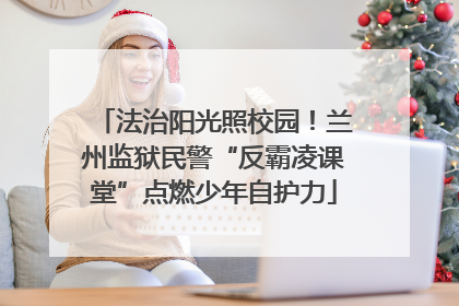 法治阳光照校园！兰州监狱民警“反霸凌课堂”点燃少年自护力
