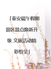 泰安端午假期景区景点焕新升级 文旅活动精彩纷呈