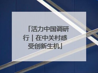 活力中国调研行｜在中关村感受创新生机