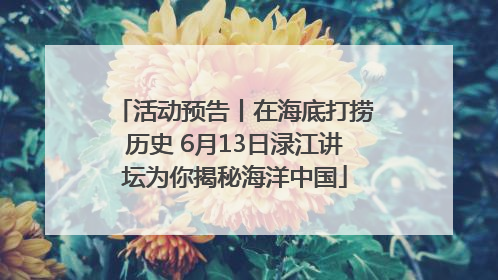 活动预告丨在海底打捞历史 6月13日渌江讲坛为你揭秘海洋中国