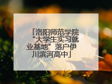 洛阳师范学院“大学生实习就业基地”落户伊川滨河高中