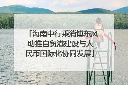 海南中行乘消博东风 助推自贸港建设与人民币国际化协同发展