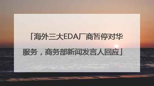海外三大EDA厂商暂停对华服务，商务部新闻发言人回应