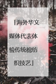 海外华文媒体代表体验传统棉纺织技艺