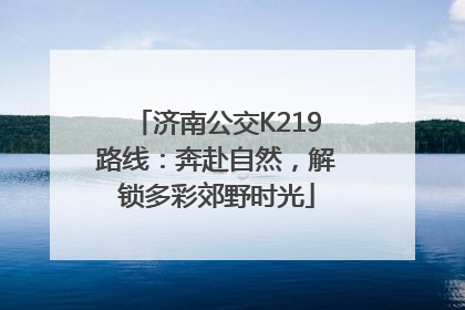 济南公交K219路线：奔赴自然，解锁多彩郊野时光