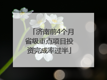 济南前4个月省级重点项目投资完成率过半
