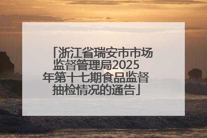 浙江省瑞安市市场监督管理局2025年第十七期食品监督抽检情况的通告