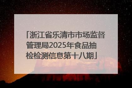 浙江省乐清市市场监督管理局2025年食品抽检检测信息第十八期