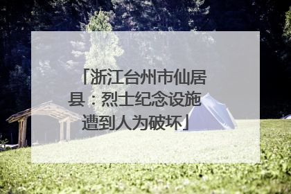 浙江台州市仙居县：烈士纪念设施遭到人为破坏