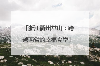 浙江衢州常山：跨越两省的幸福食堂