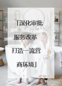 深化审批服务改革 打造一流营商环境