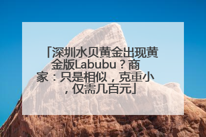 深圳水贝黄金出现黄金版Labubu？商家：只是相似，克重小，仅需几百元
