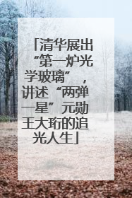 清华展出“第一炉光学玻璃”，讲述“两弹一星”元勋王大珩的追光人生