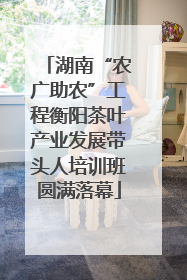 湖南“农广助农”工程衡阳茶叶产业发展带头人培训班圆满落幕