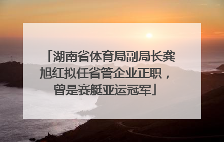 湖南省体育局副局长龚旭红拟任省管企业正职，曾是赛艇亚运冠军
