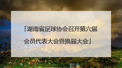 湖南省足球协会召开第六届会员代表大会暨换届大会