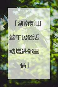 湖南新田端午民俗活动增进邻里情